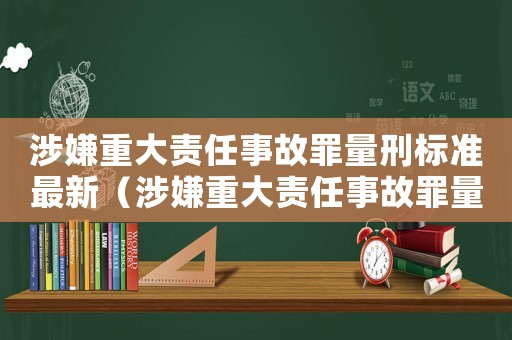 涉嫌重大責(zé)任事故罪量刑標(biāo)準(zhǔn)最新（涉嫌重大責(zé)任事故罪量刑）