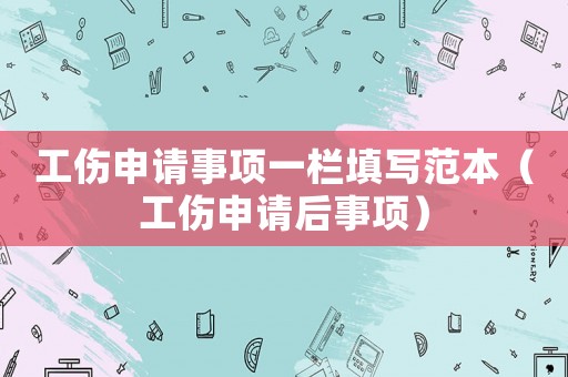 工傷申請事項一欄填寫范本（工傷申請后事項）