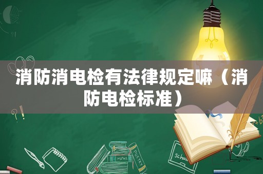 消防消電檢有法律規(guī)定嘛（消防電檢標(biāo)準(zhǔn)）
