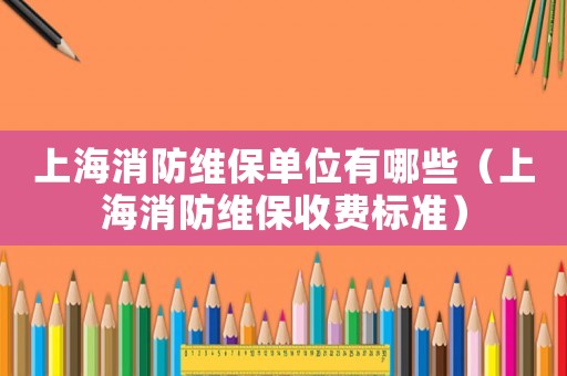 上海消防維保單位有哪些（上海消防維保收費標準）