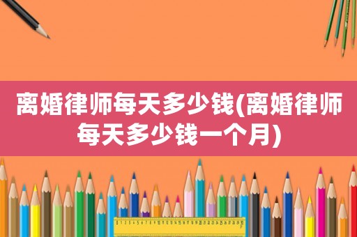 離婚律師每天多少錢(離婚律師每天多少錢一個月)