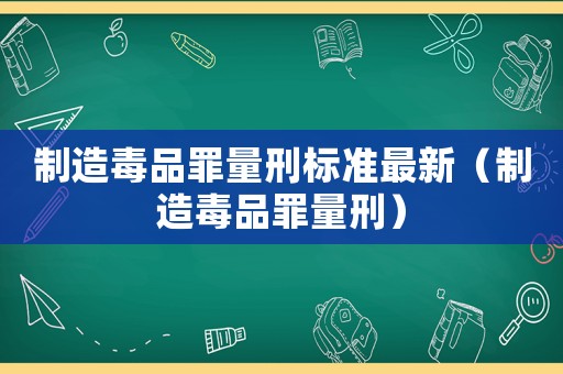制造毒品罪量刑標(biāo)準(zhǔn)最新（制造毒品罪量刑）
