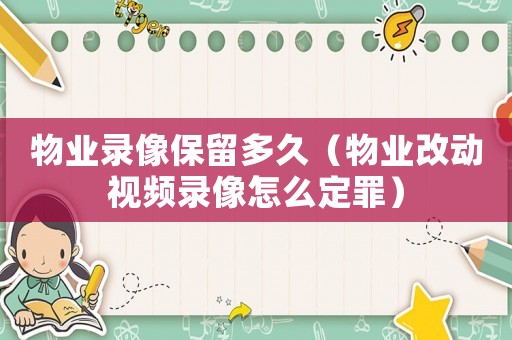 物業(yè)錄像保留多久（物業(yè)改動(dòng)視頻錄像怎么定罪）