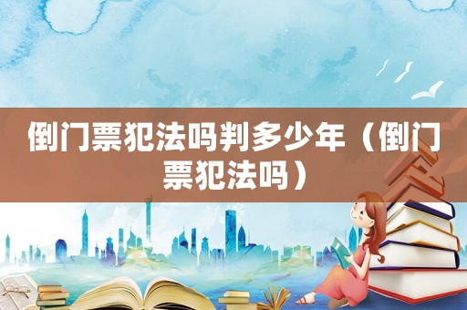 倒門票犯法嗎判多少年（倒門票犯法嗎）