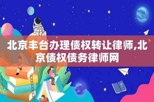 北京豐臺(tái)辦理債權(quán)轉(zhuǎn)讓律師,北京債權(quán)債務(wù)律師網(wǎng)