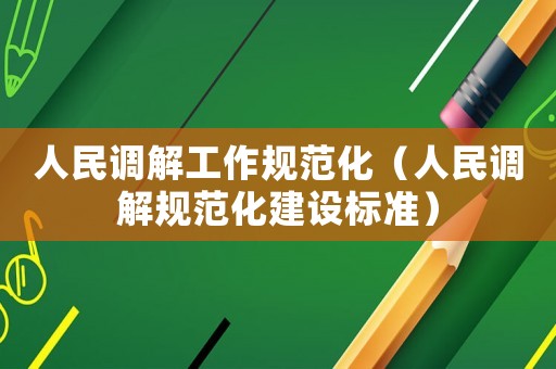 人民調(diào)解工作規(guī)范化（人民調(diào)解規(guī)范化建設(shè)標(biāo)準(zhǔn)）