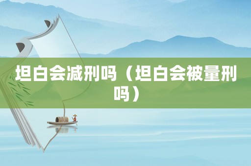 坦白會減刑嗎（坦白會被量刑嗎）