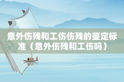 意外傷殘和工傷傷殘的鑒定標(biāo)準(zhǔn)（意外傷殘和工傷嗎）