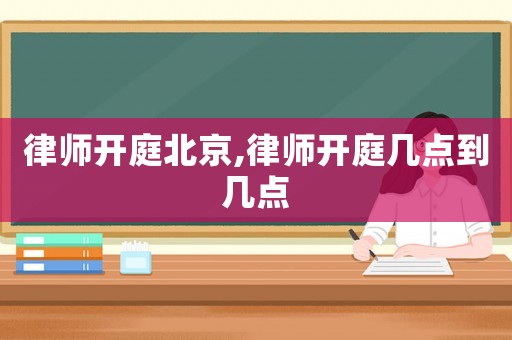 律師開(kāi)庭北京,律師開(kāi)庭幾點(diǎn)到幾點(diǎn)
