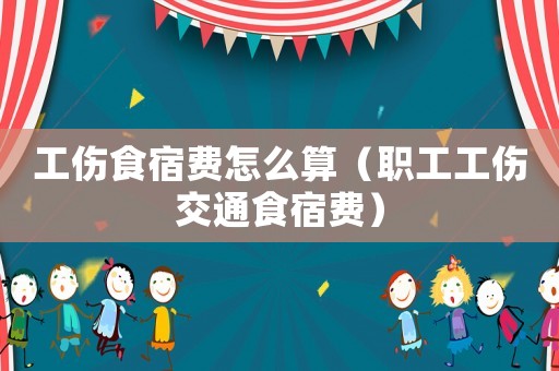 工傷食宿費(fèi)怎么算（職工工傷交通食宿費(fèi)）