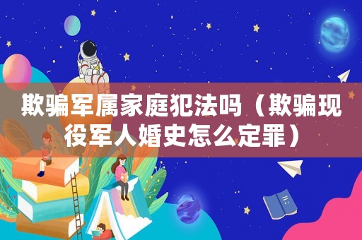欺騙軍屬家庭犯法嗎（欺騙現(xiàn)役軍人婚史怎么定罪）