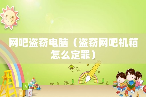 網(wǎng)吧盜竊電腦（盜竊網(wǎng)吧機箱怎么定罪）