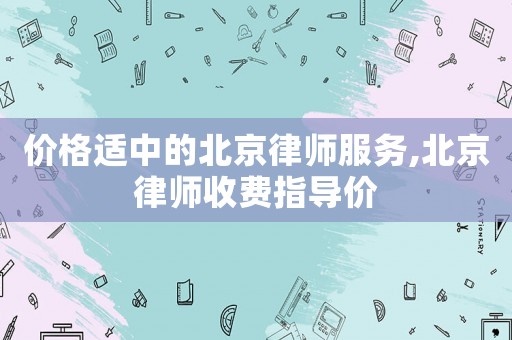 價(jià)格適中的北京律師服務(wù),北京律師收費(fèi)指導(dǎo)價(jià)