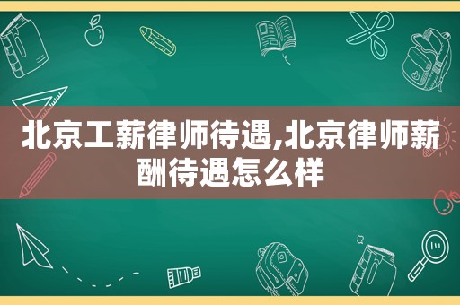 北京工薪律師待遇,北京律師薪酬待遇怎么樣