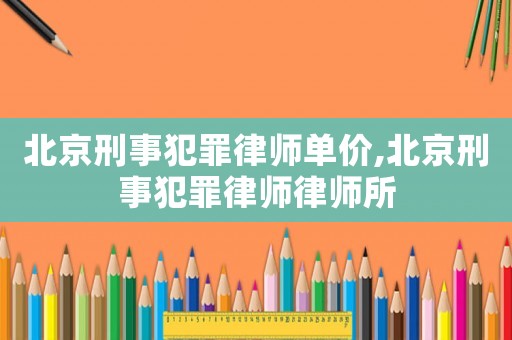 北京刑事犯罪律師單價(jià),北京刑事犯罪律師律師所