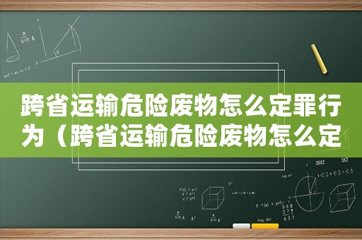 跨省運(yùn)輸危險(xiǎn)廢物怎么定罪行為（跨省運(yùn)輸危險(xiǎn)廢物怎么定罪）