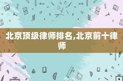 北京頂級(jí)律師排名,北京前十律師