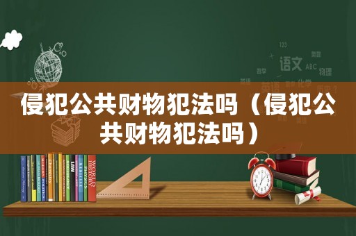 侵犯公共財(cái)物犯法嗎（侵犯公共財(cái)物犯法嗎）