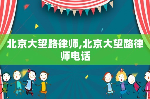 北京大望路律師,北京大望路律師電話