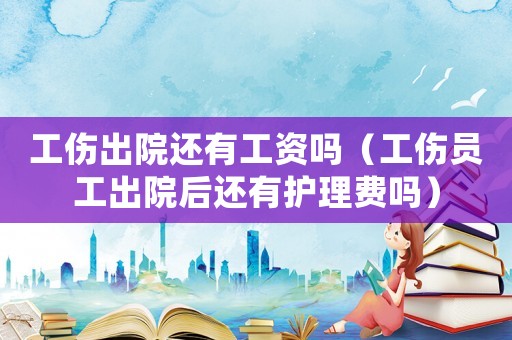 工傷出院還有工資嗎（工傷員工出院后還有護理費嗎）