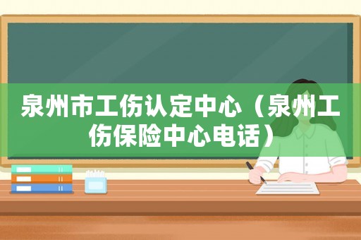 泉州市工傷認(rèn)定中心（泉州工傷保險(xiǎn)中心電話）