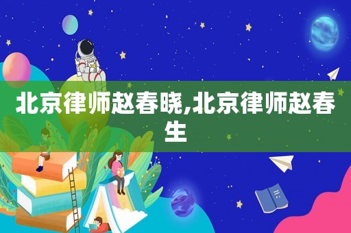 北京律師趙春曉,北京律師趙春生