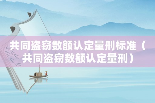 共同盜竊數(shù)額認(rèn)定量刑標(biāo)準(zhǔn)（共同盜竊數(shù)額認(rèn)定量刑）
