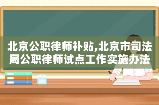 北京公職律師補貼,北京市司法局公職律師試點工作實施辦法