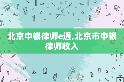 北京中銀律師e通,北京市中銀律師收入