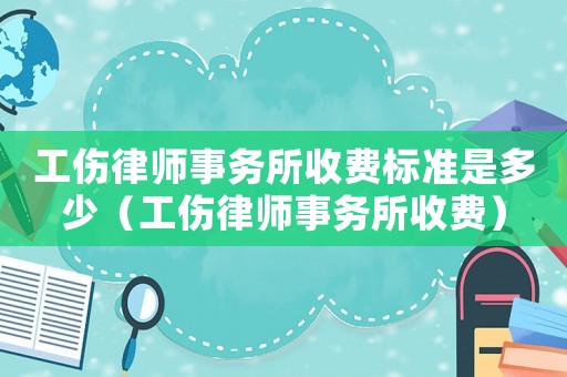 工傷律師事務(wù)所收費(fèi)標(biāo)準(zhǔn)是多少（工傷律師事務(wù)所收費(fèi)）
