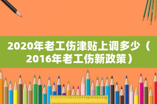 2020年老工傷津貼上調(diào)多少（2016年老工傷新政策）
