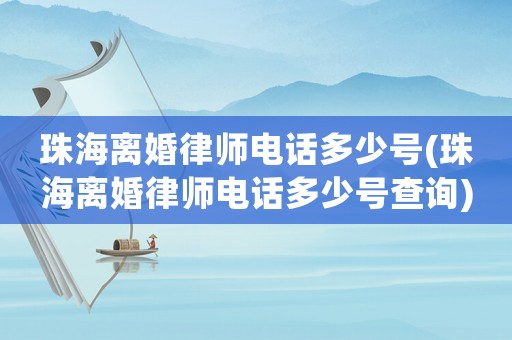 珠海離婚律師電話多少號(hào)(珠海離婚律師電話多少號(hào)查詢)