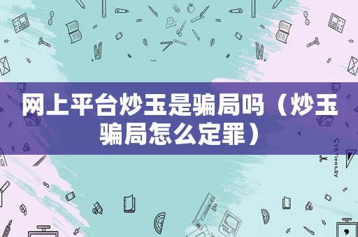 網(wǎng)上平臺炒玉是騙局嗎（炒玉騙局怎么定罪）