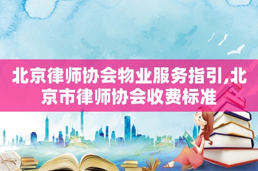 北京律師協(xié)會(huì)物業(yè)服務(wù)指引,北京市律師協(xié)會(huì)收費(fèi)標(biāo)準(zhǔn)