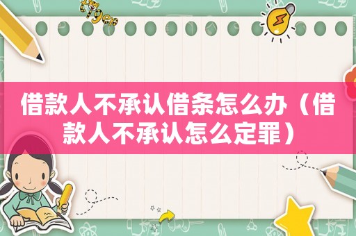 借款人不承認(rèn)借條怎么辦（借款人不承認(rèn)怎么定罪）
