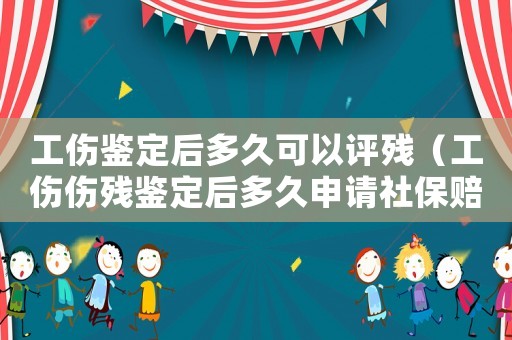 工傷鑒定后多久可以評(píng)殘（工傷傷殘鑒定后多久申請(qǐng)社保賠付）