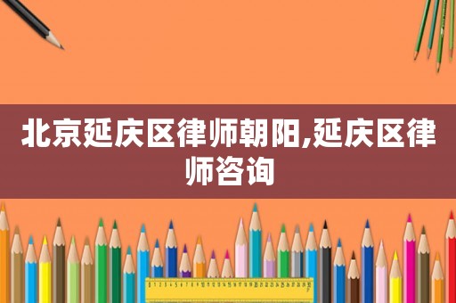 北京延慶區(qū)律師朝陽,延慶區(qū)律師咨詢
