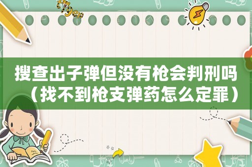 搜查出子彈但沒有槍會(huì)判刑嗎（找不到槍支彈藥怎么定罪）
