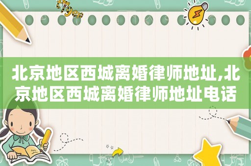 北京地區(qū)西城離婚律師地址,北京地區(qū)西城離婚律師地址電話(huà)