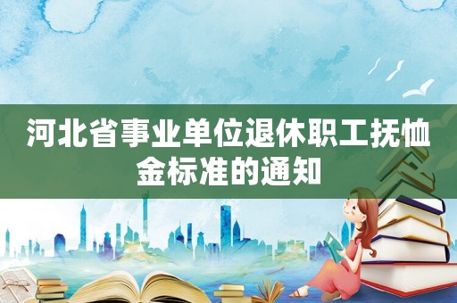 河北省事業(yè)單位退休職工撫恤金標準的通知