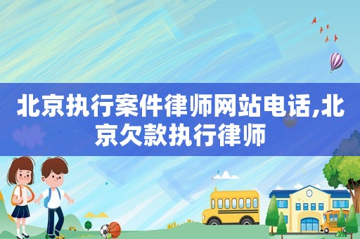 北京執(zhí)行案件律師網(wǎng)站電話,北京欠款執(zhí)行律師