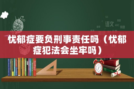 憂郁癥要負(fù)刑事責(zé)任嗎（憂郁癥犯法會(huì)坐牢嗎）