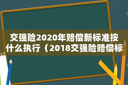 交強(qiáng)險(xiǎn)2020年賠償新標(biāo)準(zhǔn)按什么執(zhí)行（2018交強(qiáng)險(xiǎn)賠償標(biāo)準(zhǔn)）