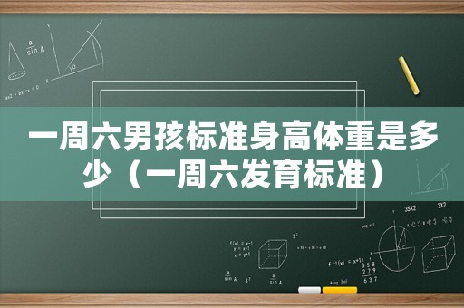 一周六男孩標(biāo)準(zhǔn)身高體重是多少（一周六發(fā)育標(biāo)準(zhǔn)）