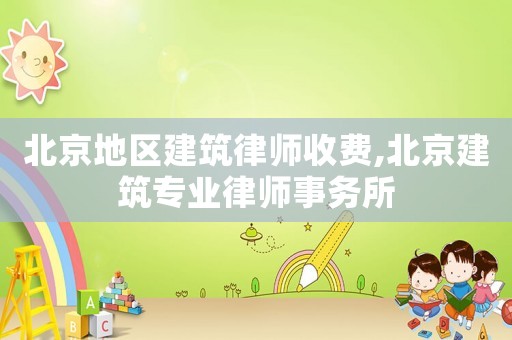 北京地區(qū)建筑律師收費,北京建筑專業(yè)律師事務所