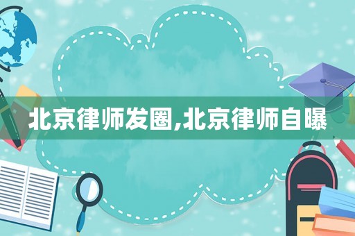 北京律師發(fā)圈,北京律師自曝