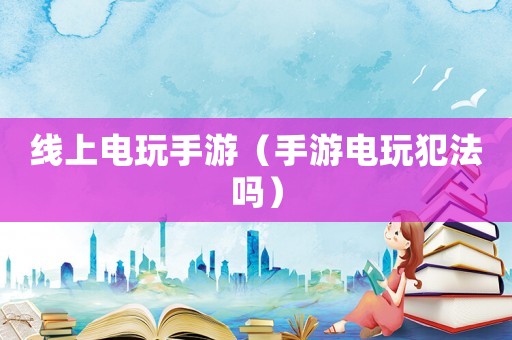 線上電玩手游（手游電玩犯法嗎）