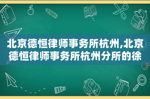 北京德恒律師事務(wù)所杭州,北京德恒律師事務(wù)所杭州分所的徐未東律師是誰