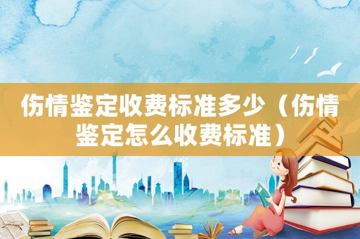 傷情鑒定收費(fèi)標(biāo)準(zhǔn)多少（傷情鑒定怎么收費(fèi)標(biāo)準(zhǔn)）