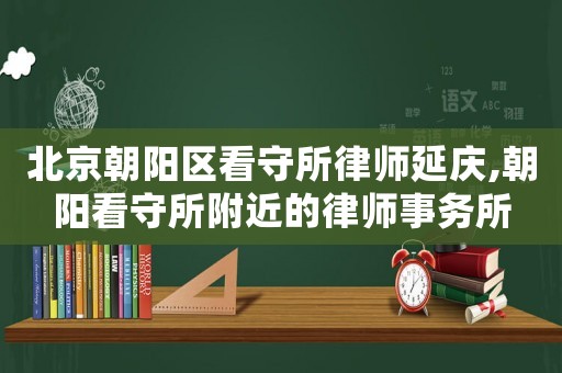 北京朝陽區(qū)看守所律師延慶,朝陽看守所附近的律師事務所
